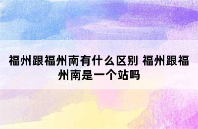 福州跟福州南有什么区别 福州跟福州南是一个站吗